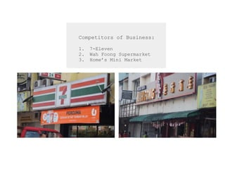 Competitors of Business:
1. 7-Eleven
2. Wah Foong Supermarket
3. Home’s Mini Market
 