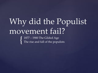 {
Why did the Populist
movement fail?
1877 – 1900 The Gilded Age
The rise and fall of the populists
 