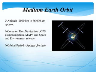 Altitude -2000 km to 36,000 km
approx.
Common Use :Navigation , GPS
Communication ,MAPS and Space
and Environment science.
Orbital Period –Apogee ,Perigee
Medium Earth Orbit
 