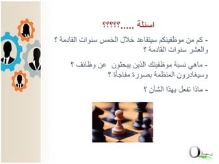 -‫؟‬ ‫القادمة‬ ‫سنوات‬ ‫الخمس‬ ‫خالل‬ ‫سيتقاعد‬ ‫موظفينكم‬ ‫من‬ ‫كم‬
‫؟‬ ‫القادمة‬ ‫سنوات‬ ‫والعشر‬
-‫؟‬ ‫وظائف‬ ‫عن‬ ‫يبحثون‬ ‫الذين‬ ‫موظفينك‬ ‫نسبة‬ ‫ماهي‬
‫؟‬ ‫مفاجأة‬ ‫بصورة‬ ‫المنظمة‬ ‫وسيغادرون‬
-‫؟‬ ‫الشأن‬ ‫بهذا‬ ‫تفعل‬ ‫ماذا‬
‫اسئلة‬.....‫؟؟؟؟؟‬
 