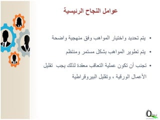 ‫الرئيسية‬ ‫النجاح‬ ‫عوامل‬
•‫واضحة‬ ‫منهجية‬ ‫وفق‬ ‫المواهب‬ ‫واختيار‬ ‫تحديد‬ ‫يتم‬
•‫ومنتظم‬ ‫مستمر‬ ‫بشكل‬ ‫المواهب‬ ‫تطوير‬ ‫يتم‬
•‫ت‬ ‫يجب‬ ‫لذلك‬ ‫معقدة‬ ‫التعاقب‬ ‫عملية‬ ‫تكون‬ ‫أن‬ ‫تجنب‬‫قليل‬
‫البيروقراطية‬ ‫وتقليل‬ ، ‫الورقية‬ ‫األعمال‬
 