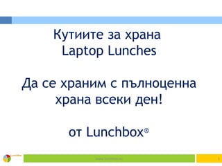 Кутиите за храна
Laptop Lunches
Да се храним с пълноценна
храна всеки ден!
от Lunchbox®
www.lunchbox.еu 1
 