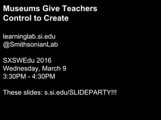 Museums Give Teachers
Control to Create
learninglab.si.edu
@SmithsonianLab
SXSWEdu 2016
Wednesday, March 9
3:30PM - 4:30PM
These slides: s.si.edu/SLIDEPARTY!!!
 