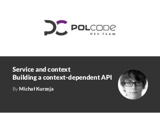 Service and context
Building a context-dependent API
By Michał Kurzeja
 