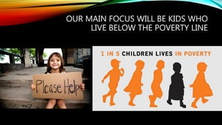 OUR MAIN FOCUS WILL BE KIDS WHO
LIVE BELOW THE POVERTY LINE
 