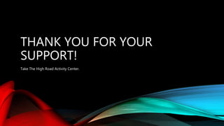 THANK YOU FOR YOUR
SUPPORT!
Take The High Road Activity Center.
 