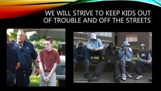 WE WILL STRIVE TO KEEP KIDS OUT
OF TROUBLE AND OFF THE STREETS
 