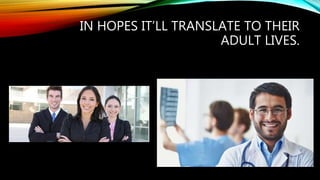 IN HOPES IT’LL TRANSLATE TO THEIR
ADULT LIVES.
 