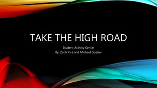 TAKE THE HIGH ROAD
Student Activity Center
By: Zach Rice and Michael Gossler
 