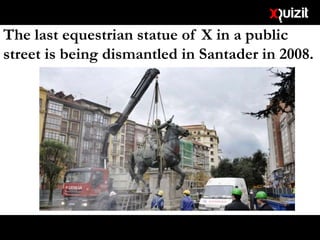 The last equestrian statue of X in a public
street is being dismantled in Santader in 2008.
 