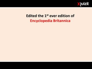 Edited the 1st ever edition of
Encyclopedia Britannica
 