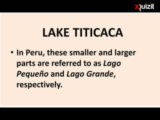 LAKE TITICACA
• In Peru, these smaller and larger
parts are referred to as Lago
Pequeño and Lago Grande,
respectively.
 