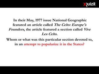 In their May, 1977 issue National Geographic
featured an article called The Celts: Europe's
Founders, the article featured a section called Vive
Les Celts.
Whom or what was this particular section devoted to,
in an attempt to popularize it in the States?
 