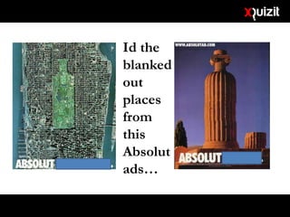 Id the
blanked
out
places
from
this
Absolut
ads…
 