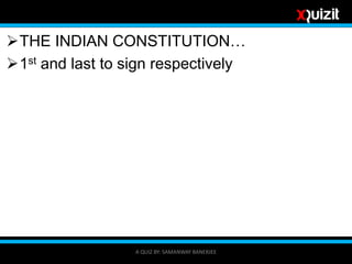 THE INDIAN CONSTITUTION…
1st and last to sign respectively
A QUIZ BY: SAMANWAY BANERJEE
 
