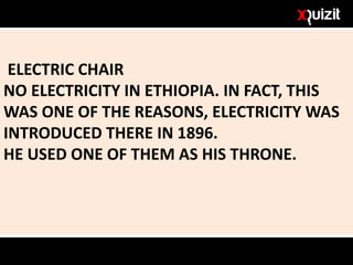ELECTRIC CHAIR
NO ELECTRICITY IN ETHIOPIA. IN FACT, THIS
WAS ONE OF THE REASONS, ELECTRICITY WAS
INTRODUCED THERE IN 1896.
HE USED ONE OF THEM AS HIS THRONE.
 