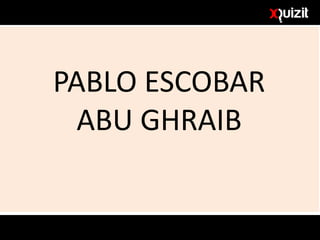 PABLO ESCOBAR
ABU GHRAIB
 