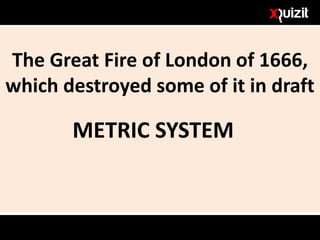 The Great Fire of London of 1666,
which destroyed some of it in draft
METRIC SYSTEM
 
