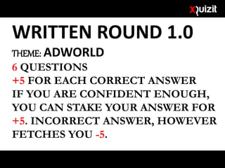 WRITTEN ROUND 1.0
THEME: ADWORLD
6 QUESTIONS
+5 FOR EACH CORRECT ANSWER
IF YOU ARE CONFIDENT ENOUGH,
YOU CAN STAKE YOUR ANSWER FOR
+5. INCORRECT ANSWER, HOWEVER
FETCHES YOU -5.
 