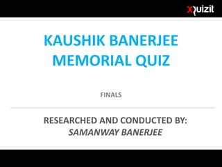 KAUSHIK BANERJEE
MEMORIAL QUIZ
FINALS
RESEARCHED AND CONDUCTED BY:
SAMANWAY BANERJEE
 