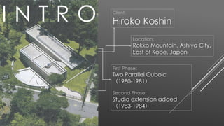Client:
Hiroko Koshin
Location:
Rokko Mountain, Ashiya City,
East of Kobe, Japan
First Phase:
Two Parallel Cuboic
（1980-1981）
Second Phase:
Studio extension added
（1983-1984）
I N T R O
 
