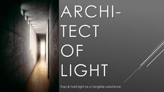 ARCHI-
TECT
OF
LIGHT
Trap & hold light as a tangible substance
 
