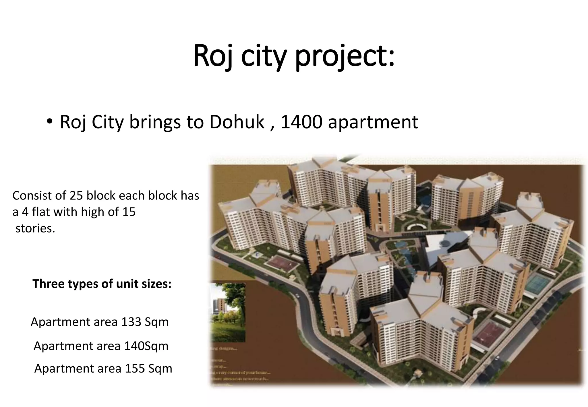 • Roj City brings to Dohuk , 1400 apartment
Roj city project:
Consist of 25 block each block has
a 4 flat with high of 15
stories.
Apartment area 133 Sqm
Apartment area 140Sqm
Apartment area 155 Sqm
Three types of unit sizes:
 