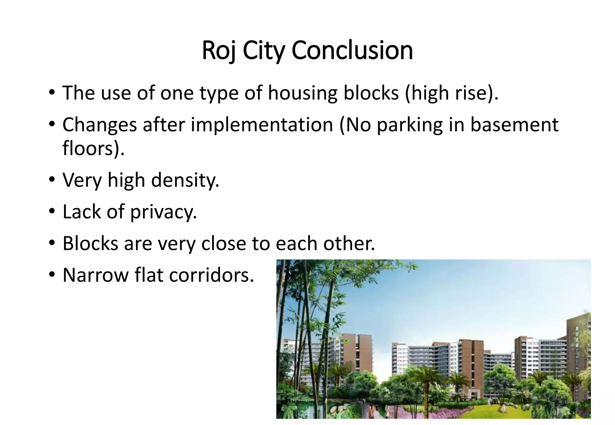 Roj City Conclusion
• The use of one type of housing blocks (high rise).
• Changes after implementation (No parking in basement
floors).
• Very high density.
• Lack of privacy.
• Blocks are very close to each other.
• Narrow flat corridors.
 