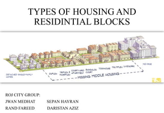 TYPES OF HOUSING AND
RESIDINTIAL BLOCKS
ROJ CITY GROUP:
JWAN MEDHAT SEPAN HAYRAN
RAND FAREED DARISTAN AZIZ
 