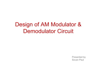Design of AM Modulator &
Demodulator Circuit
Presented by
Sovan Paul
 