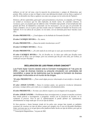 militares en tal, tal, tal zona, eran la mayoría las promociones o amigos de Montesinos, que
ponían. Mira, incluso yo una vez llegué a tener una información donde a mí me iban a capturar el
año 94, en diciembre me iban a capturar sea como sea; porque era la reelección de Fujimori.
Entonces, ahí me capturaban ¿para qué?, para presentarnos a la prensa, su campaña ¿no? Porque
en verdad yo reconozco que he sido traficante, he hecho varios, he cometido crímenes, lo
reconozco; pero, no al punto que me inflaron como "el hombre más grande, el narcotraficante más
grande del Perú, de Sudamérica conectado con los mexicanos", con eso que era proveedor de
armas a Sendero, eso ya es puro, que han creado como un "caballito de batalla" me hicieron a mí,
inflando. Yo lo veo ahora de ese punto; no era tanto, con eso distraían para hacer muchas cosas
ellos.
El señor PRESIDENTE.— ¿Usted alguna vez ha hablado de Fernando Zevallos?
El señor CACHIQUE RIVERA.— No, nunca.
El señor PRESIDENTE.— ¿Nunca ha tenido vinculaciones con él?
El señor CACHIQUE RIVERA.— No no.
El señor PRESIDENTE.— ¿No sabe nada de un avión que se cayó, que encontraron droga?
El señor CACHIQUE RIVERA.— No, de Zevallos no. Lo único que sabía que Zevallos tenía
avioneta por la Selva, creo un tiempo; pero esa avioneta que iba por otra zona, por Uchiza; yo
estaba por acá por Pucallpa”.
DECLARACION DE LUIS FRANK AYBAR CANCHO230
Luis Frank Aybar Cancho declaró ante la Comisión Investigadora el 7 de junio de
2002, y negó de diversas maneras su presunta vinculación con actividades del
narcotráfico, a pesar de los testimonios que ha recogido la Comisión de diversos
personajes involucrados en el mundo de las drogas.
“El señor PRESIDENTE.— ¿Tiene usted algún proceso relacionado al narcotráfico o lavado de
dinero?
El señor AYBAR CANCHO.— Nunca lo tuvimos jamás, nos quisieron involucrar falsamente
personas y testigos falsos, pero todo eso es completa y absolutamente falso.
El señor PRESIDENTE.— No tiene caso abierto respeto a eso en ninguno de los juzgados.
El señor AYBAR CANCHO.— Posiblemente haya investigaciones sí, porque en muchas ocasiones
han venido policías a investigarnos, a preguntar, incluso con la asistencia de fiscales, no sé
realmente el proceso. Pero lo que sí, definitivamente le puedo afirmar así, tajantemente,
absolutamente no tengo nada que ver en ese tipo de delitos.
Es bien gracioso y hasta bastante tirado de los pelos esto, porque han tratado en múltiples
ocasiones de crearnos ese tipo de falsos cargos por ejemplo con el caso de Reynaldo Rodríguez
López, personas que no sé en qué época ellos pudieron haber hecho ese tipo de delitos, pero que no
230
Transcripción Magnetofónica 7 de junio de 2002.
406
 