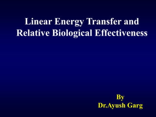 Linear Energy Transfer and
Relative Biological Effectiveness
By
Dr.Ayush Garg
 