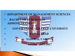 • DEPARTMENT OF MANAGEMENT SCIENCES
• BACHELOR IN BUSINESS
ADMINISTRATION
• GOVERNMENT COLLEGE UNIVERSITY
• FAISALABAD
• SAHIWAL CAMPUS
• Session 2013-2017
 