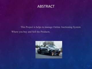 ABSTRACT
This Project is helps to manage Online Auctioning System
Where you buy and Sell the Products.
 