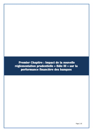 Page | 10
Bâle III : Quel impact sur la Performance
Financière des Banques Marocaines ?
Bâle III : Quel impact sur la Performance
Financière des Banques Marocaines ?
Premier Chapitre : Impact de la nouvelle
réglementation prudentielle « Bâle III » sur la
performance financière des banques
 