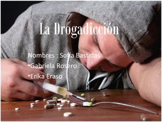 La Drogadicción
Nombres : Sofía Bastidas
•Gabriela Rosero
•Erika Eraso
 