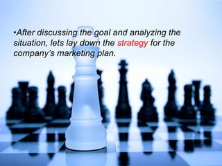 •After discussing the goal and analyzing the
situation, lets lay down the strategy for the
company’s marketing plan.
 