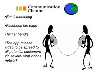 •Email marketing
•Facebook fan page
•Twitter handle
•The app release
video to be spread to
all potential customers
via several viral videos
network.
 