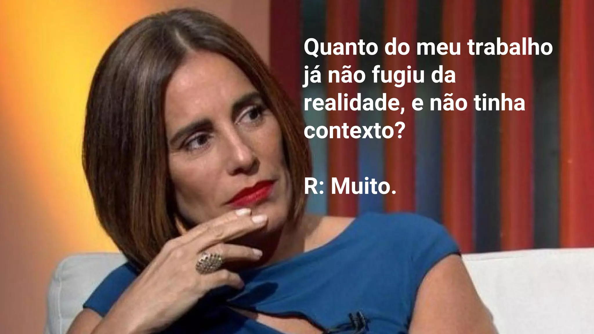 Quanto do meu trabalho
já não fugiu da
realidade, e não tinha
contexto?
R: Muito.
 