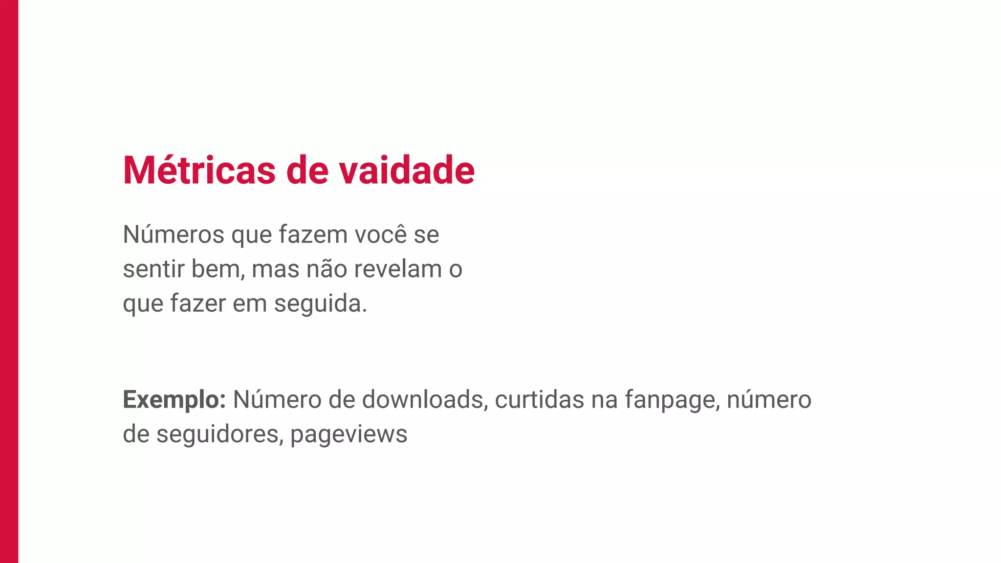 Números que fazem você se
sentir bem, mas não revelam o
que fazer em seguida.
Métricas de vaidade
Exemplo: Número de downloads, curtidas na fanpage, número
de seguidores, pageviews
 