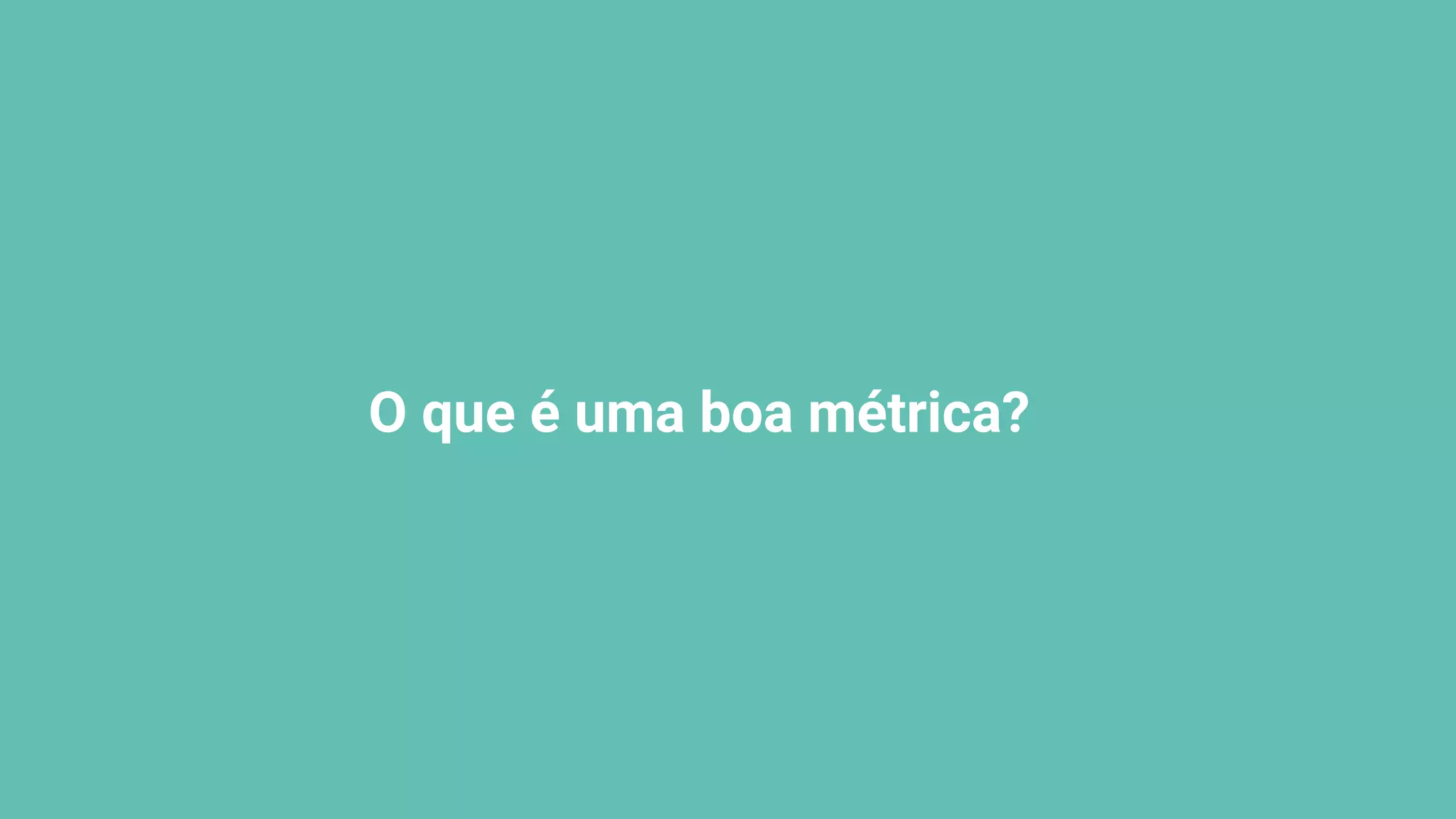O que é uma boa métrica?
 