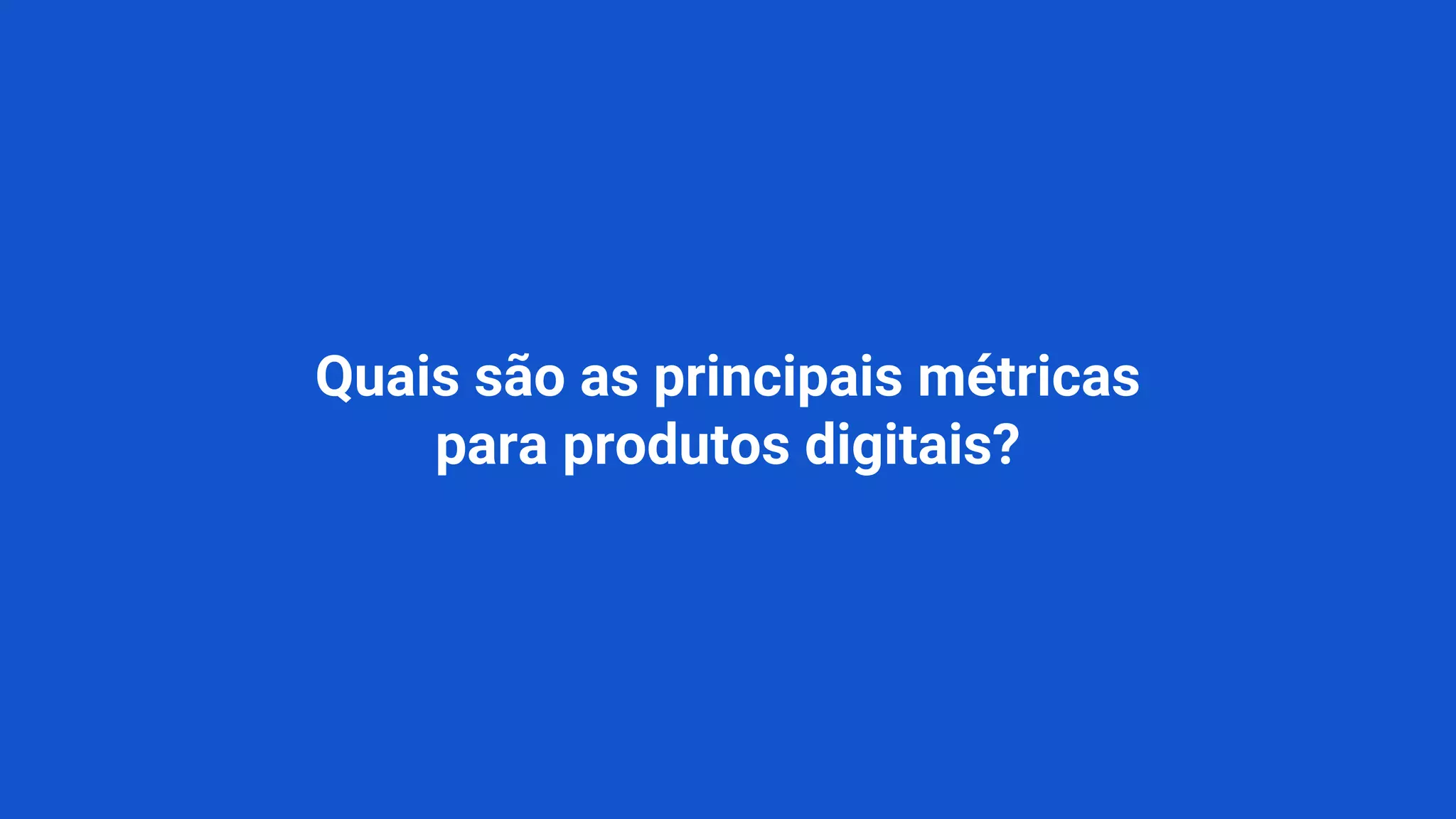 Quais são as principais métricas
para produtos digitais?
 