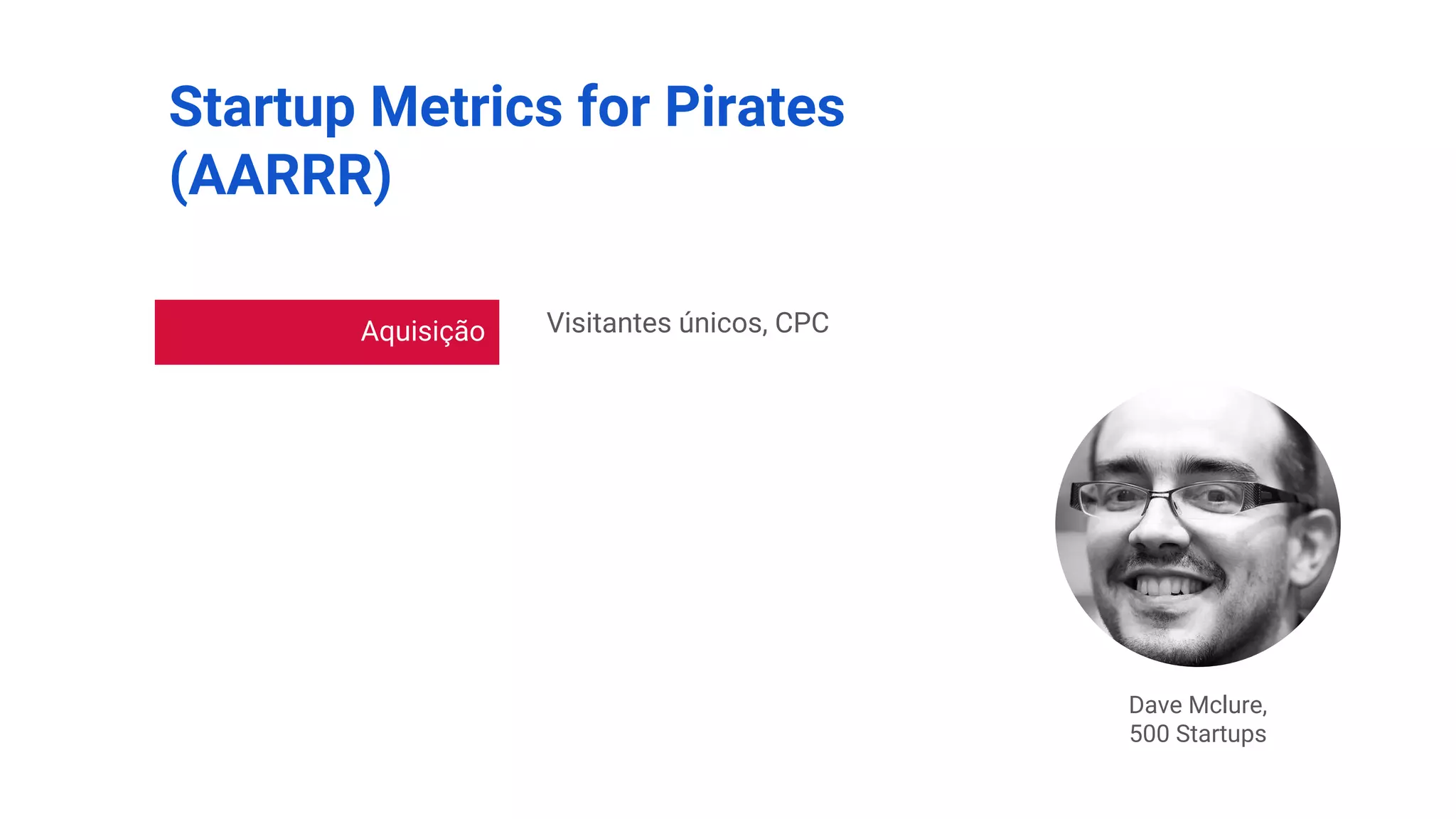 Startup Metrics for Pirates
(AARRR)
Dave Mclure,
500 Startups
Aquisição
Ativação
Retenção
Referência
Receita
Visitantes únicos, CPC
Leads, cadastros, CAC
DAU, WAU, MAU, Churn
MGM, NPS, Coeficiente viral
LTV, MRR, Ticket Médio
 