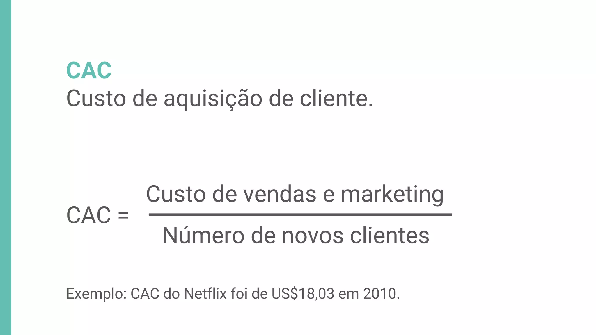 CAC
Custo de aquisição de cliente.
Custo de vendas e marketing
Número de novos clientes
CAC =
Exemplo: CAC do Netflix foi de US$18,03 em 2010.
 