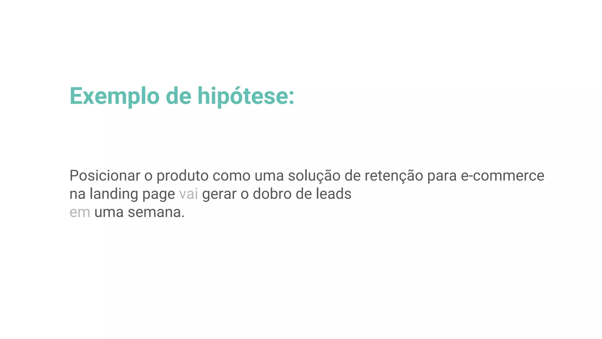 Exemplo de hipótese:
Posicionar o produto como uma solução de retenção para e-commerce
na landing page vai gerar o dobro de leads
em uma semana.
 