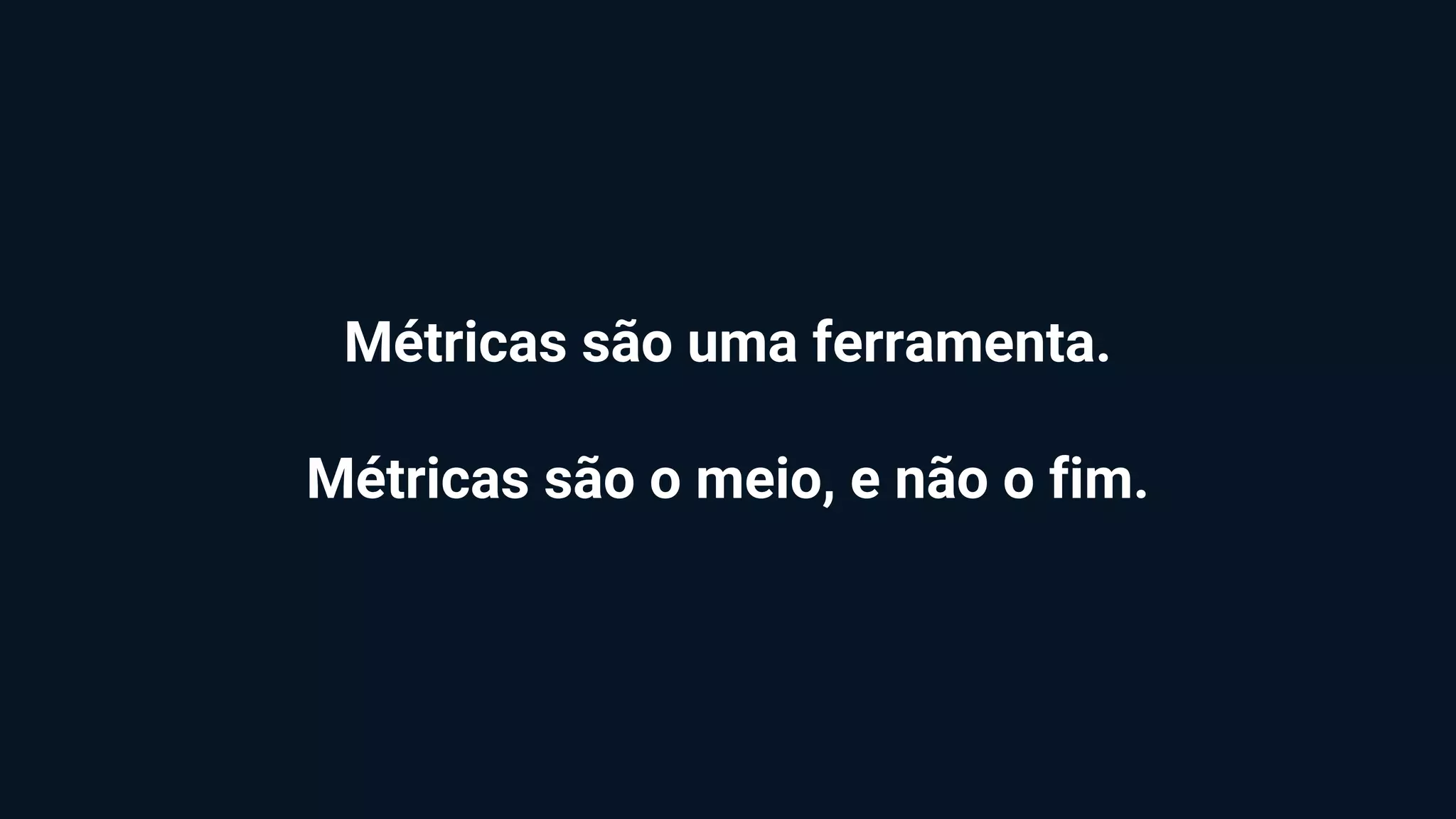Métricas são uma ferramenta.
Métricas são o meio, e não o fim.
 
