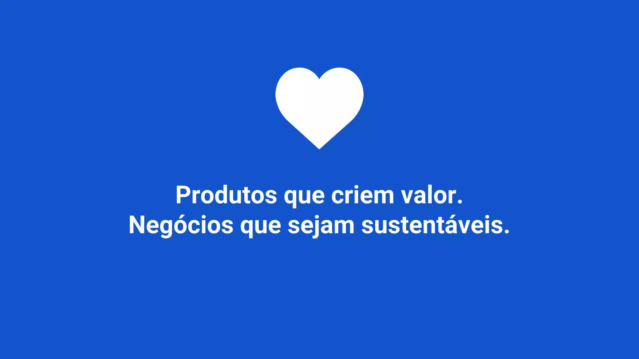 Produtos que criem valor.
Negócios que sejam sustentáveis.
 
