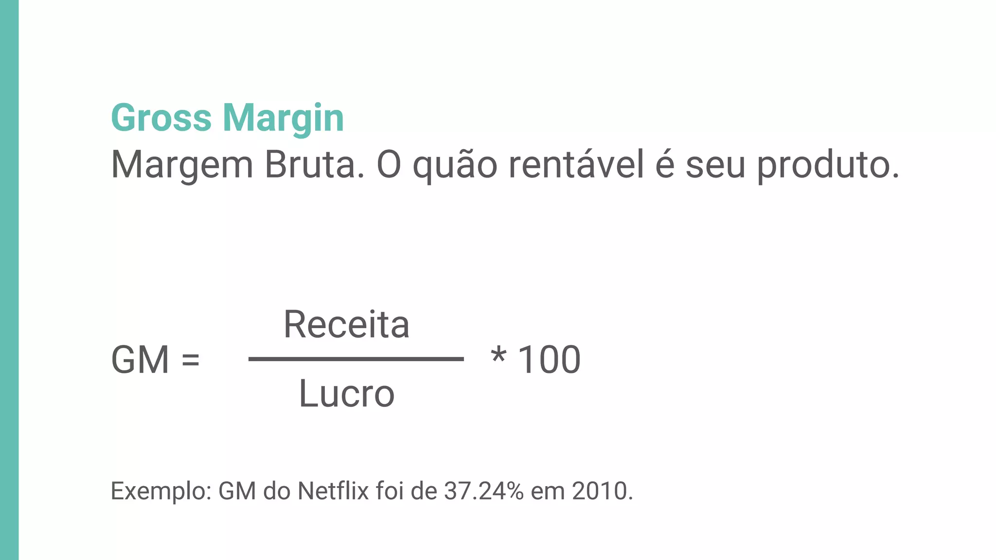 Gross Margin
Margem Bruta. O quão rentável é seu produto.
Exemplo: GM do Netflix foi de 37.24% em 2010.
Receita
Lucro
GM = * 100
 