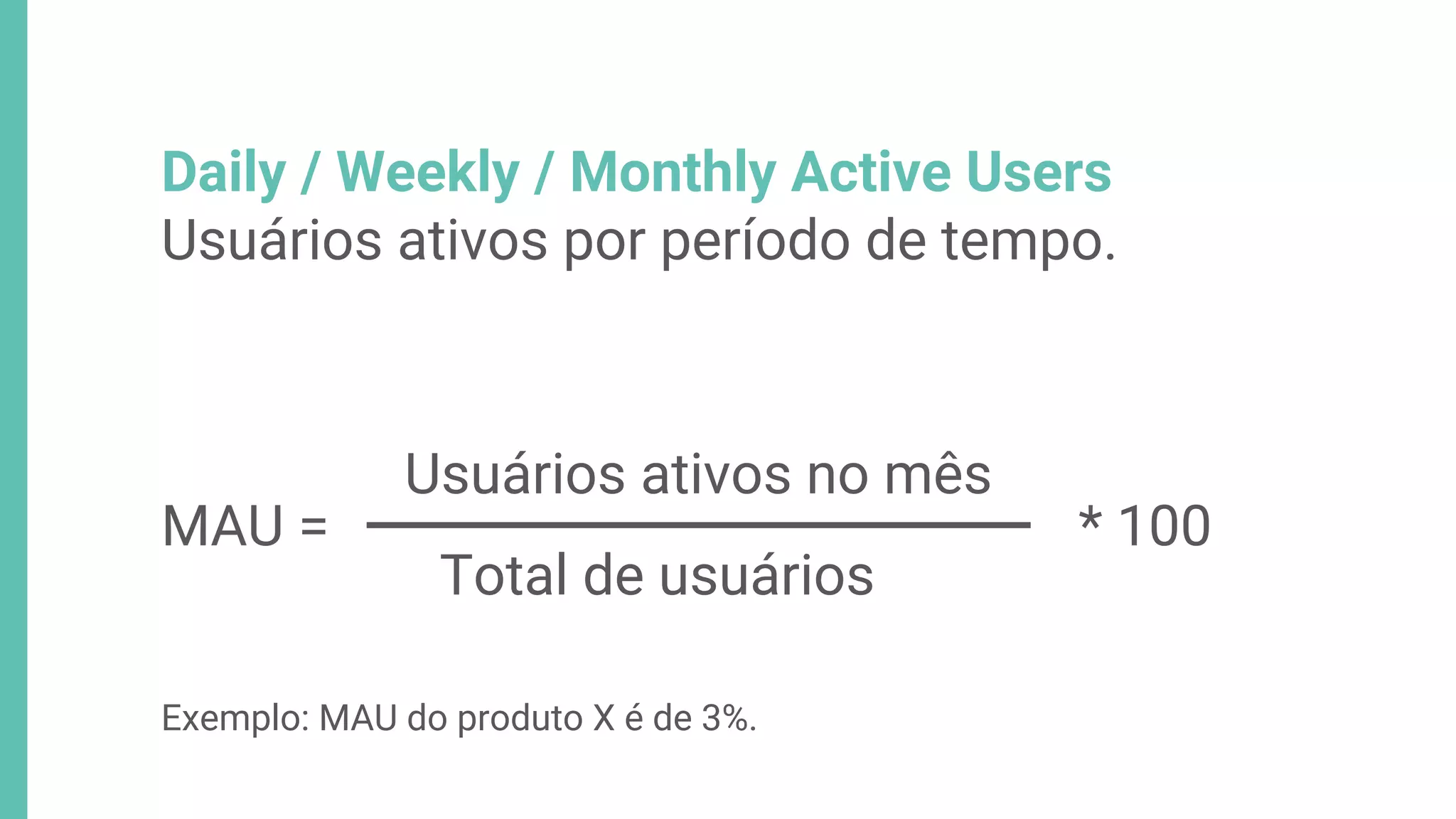 Daily / Weekly / Monthly Active Users
Usuários ativos por período de tempo.
Exemplo: MAU do produto X é de 3%.
Usuários ativos no mês
Total de usuários
MAU = * 100
 