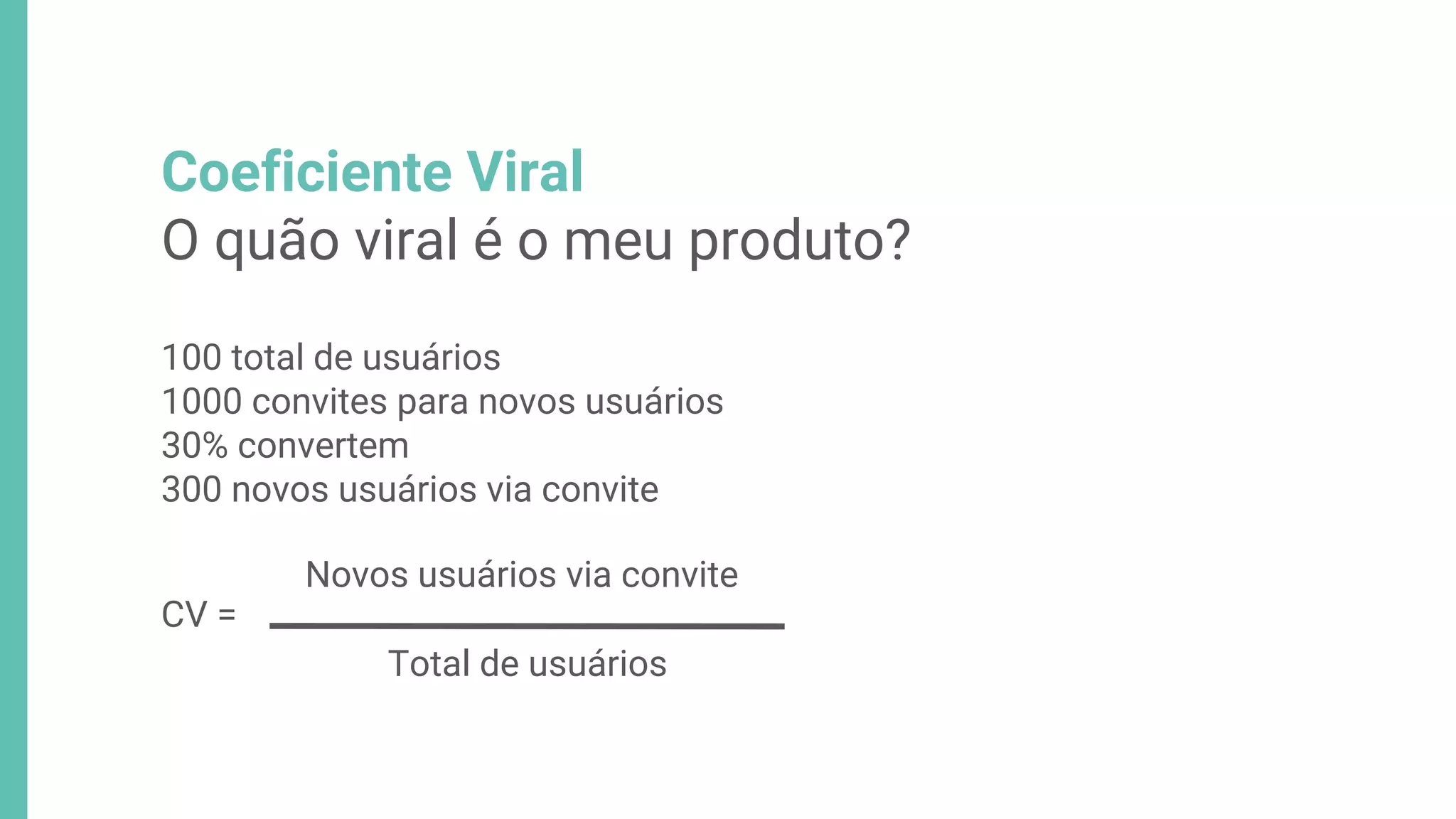 Coeficiente Viral
O quão viral é o meu produto?
100 total de usuários
1000 convites para novos usuários
30% convertem
300 novos usuários via convite
Novos usuários via convite
Total de usuários
CV =
 